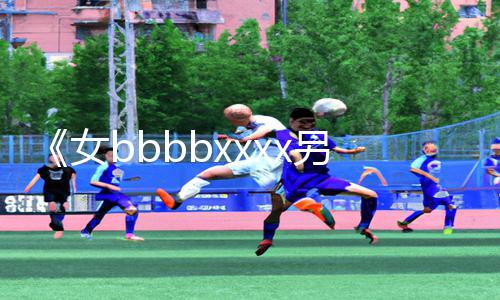 《女bbbbxxxx另类亚洲》手游教程：下载APP轻松玩转游戏攻略